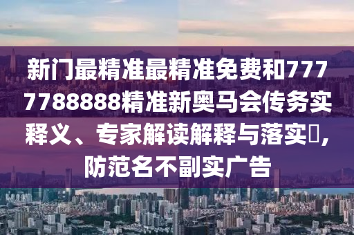 新門最精準最精準免費和7777788888精準新奧馬會傳務實釋義、專家解讀解釋與落實?,防范名不副實廣告